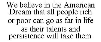 WE BELIEVE IN THE AMERICAN DREAM THAT ALL PEOPLE RICH OR POOR CAN GO AS FAR IN LIFE AS THEIR TALENTS AND PERSISTENCE WILL TAKE THEM.