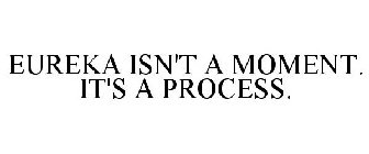 EUREKA ISN'T A MOMENT. IT'S A PROCESS.