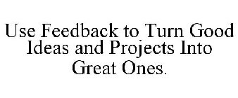 USE FEEDBACK TO TURN GOOD IDEAS AND PROJECTS INTO GREAT ONES.