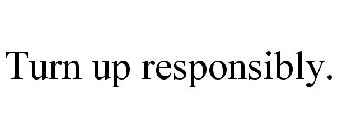 TURN UP RESPONSIBLY.