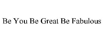 BE YOU BE GREAT BE FABULOUS