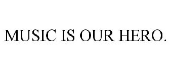 MUSIC IS OUR HERO.