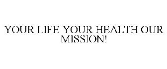 YOUR LIFE YOUR HEALTH OUR MISSION!