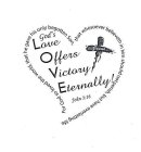 GOD'S LOVE OFFERS VICTORY ETERNALLY! JOHN 3:16, JESUS, FOR GOD SO LOVED THE WORLD, THAT HE GAVE HIS ONLY BEGOTTEN SON, THAT WHOSOEVER BELIEVETH IN HIM SHOULD NOT PERISH, BUT HAVE EVERLASTING LIFE.