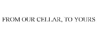 FROM OUR CELLAR, TO YOURS