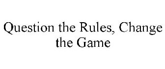 QUESTION THE RULES, CHANGE THE GAME