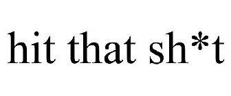HIT THAT SH*T