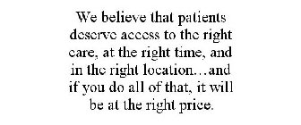 WE BELIEVE THAT PATIENTS DESERVE ACCESS TO THE RIGHT CARE, AT THE RIGHT TIME, AND IN THE RIGHT LOCATION...AND IF YOU DO ALL OF THAT, IT WILL BE AT THE RIGHT PRICE.