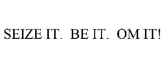 SEIZE IT. BE IT. OM IT!