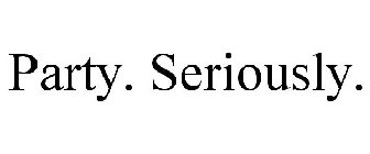 PARTY. SERIOUSLY.