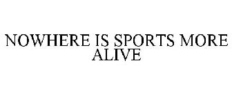 NOWHERE IS SPORTS MORE ALIVE