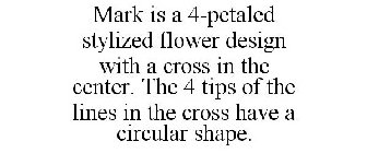 MARK IS A 4-PETALED STYLIZED FLOWER DESIGN WITH A CROSS IN THE CENTER. THE 4 TIPS OF THE LINES IN THE CROSS HAVE A CIRCULAR SHAPE.