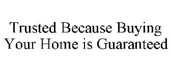 TRUSTED BECAUSE BUYING YOUR HOME IS GUARANTEED