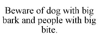 BEWARE OF DOG WITH BIG BARK AND PEOPLE WITH BIG BITE.