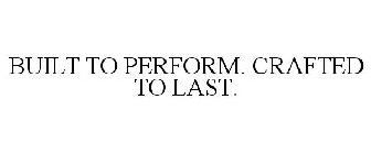 BUILT TO PERFORM. CRAFTED TO LAST.