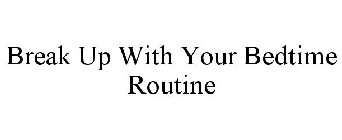 BREAK UP WITH YOUR BEDTIME ROUTINE