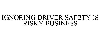 IGNORING DRIVER SAFETY IS RISKY BUSINESS