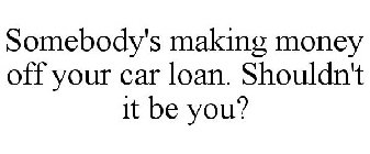 SOMEBODY'S MAKING MONEY OFF YOUR CAR LOAN. SHOULDN'T IT BE YOU?