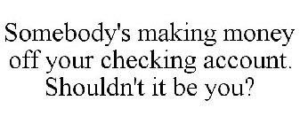 SOMEBODY'S MAKING MONEY OFF YOUR CHECKING ACCOUNT. SHOULDN'T IT BE YOU?