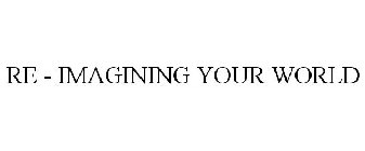 RE - IMAGINING YOUR WORLD