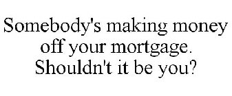 SOMEBODY'S MAKING MONEY OFF YOUR MORTGAGE. SHOULDN'T IT BE YOU?