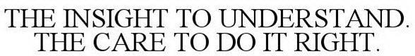 THE INSIGHT TO UNDERSTAND. THE CARE TO DO IT RIGHT.