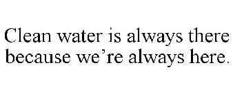 CLEAN WATER IS ALWAYS THERE BECAUSE WE'RE ALWAYS HERE.