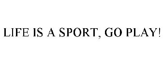 LIFE IS A SPORT, GO PLAY!