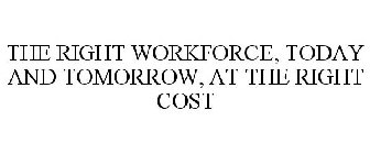 THE RIGHT WORKFORCE, TODAY AND TOMORROW, AT THE RIGHT COST