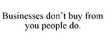 BUSINESSES DON'T BUY FROM YOU PEOPLE DO.