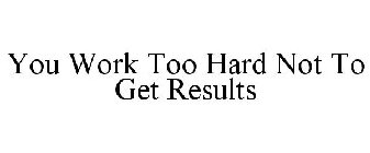 YOU WORK TOO HARD NOT TO GET RESULTS