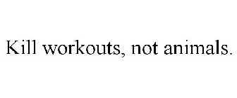 KILL WORKOUTS, NOT ANIMALS.