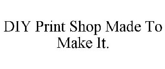 DIY PRINT SHOP MADE TO MAKE IT.