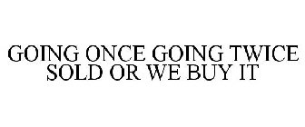 GOING ONCE GOING TWICE SOLD OR WE BUY IT