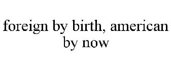 FOREIGN BY BIRTH, AMERICAN BY NOW