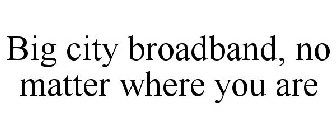 BIG CITY BROADBAND, NO MATTER WHERE YOU ARE