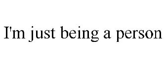 I'M JUST BEING A PERSON