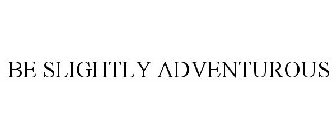 BE SLIGHTLY ADVENTUROUS