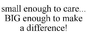 SMALL ENOUGH TO CARE... BIG ENOUGH TO MAKE A DIFFERENCE!