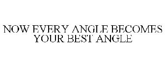 NOW EVERY ANGLE BECOMES YOUR BEST ANGLE