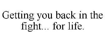 GETTING YOU BACK IN THE FIGHT... FOR LIFE.