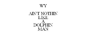 WY AIN'T NOTHIN LIKE A DOLPHIN MAN