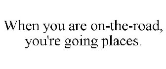 WHEN YOU ARE ON-THE-ROAD, YOU'RE GOING PLACES.