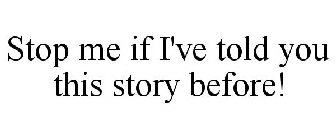 STOP ME IF I'VE TOLD YOU THIS STORY BEFORE!