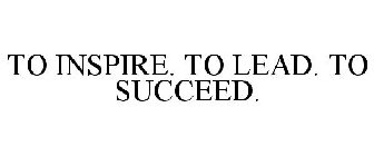 TO INSPIRE. TO LEAD. TO SUCCEED.