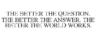 THE BETTER THE QUESTION. THE BETTER THEANSWER. THE BETTER THE WORLD WORKS.