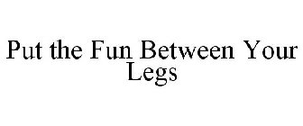 PUT THE FUN BETWEEN YOUR LEGS