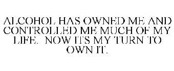 ALCOHOL HAS OWNED ME AND CONTROLLED ME MUCH OF MY LIFE. NOW ITS MY TURN TO OWN IT.