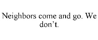 NEIGHBORS COME AND GO. WE DON'T.