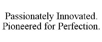 PASSIONATELY INNOVATED. PIONEERED FOR PERFECTION.